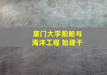 厦门大学船舶与海洋工程 始建于